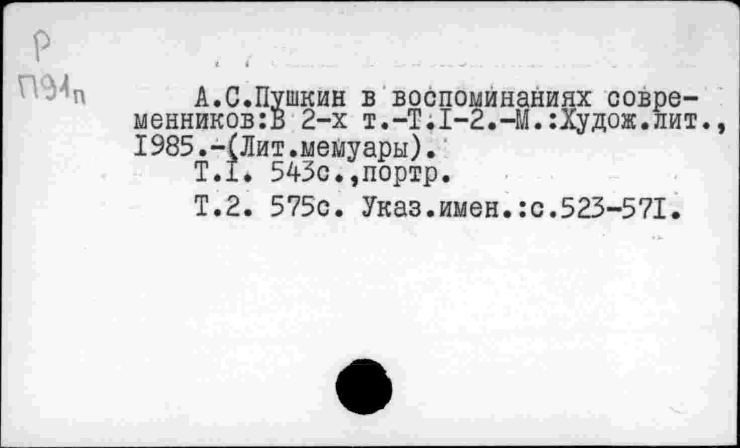 ﻿П94п
А.С.Пушкин в воспоминаниях современников: В 2-х т.-Т.1-2.-М.:Худож.лит. I985.-(Лит.мемуары).
Т.1. 543с.,портр.
Т.2. 575с. Указ.имен.:с.523-571.